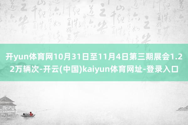 开yun体育网10月31日至11月4日第三期展会1.22万辆次-开云(中国)kaiyun体育网址-登录入口