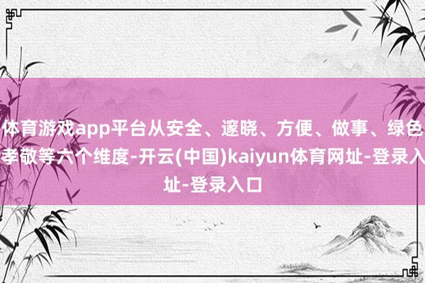 体育游戏app平台从安全、邃晓、方便、做事、绿色和孝敬等六个维度-开云(中国)kaiyun体育网址-登录入口