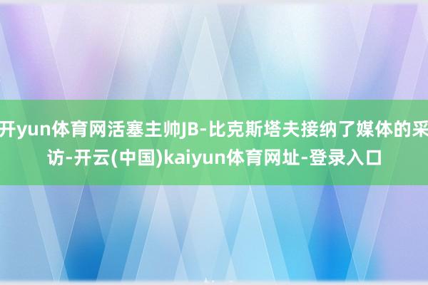 开yun体育网活塞主帅JB-比克斯塔夫接纳了媒体的采访-开云(中国)kaiyun体育网址-登录入口