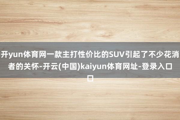 开yun体育网一款主打性价比的SUV引起了不少花消者的关怀-开云(中国)kaiyun体育网址-登录入口