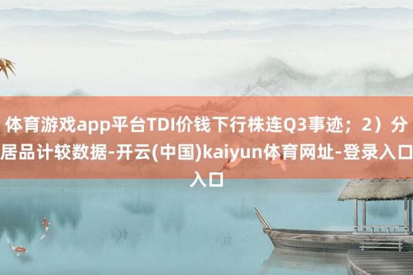 体育游戏app平台TDI价钱下行株连Q3事迹；2）分居品计较数据-开云(中国)kaiyun体育网址-登录入口