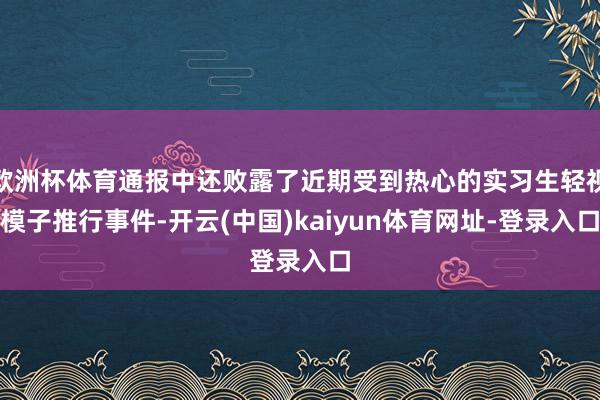 欧洲杯体育通报中还败露了近期受到热心的实习生轻视模子推行事件-开云(中国)kaiyun体育网址-登录入口