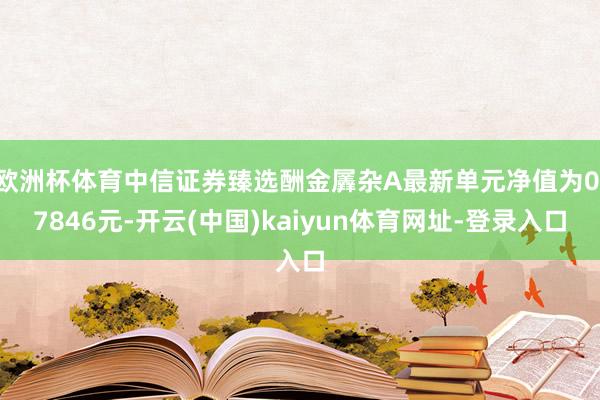 欧洲杯体育中信证券臻选酬金羼杂A最新单元净值为0.7846元-开云(中国)kaiyun体育网址-登录入口