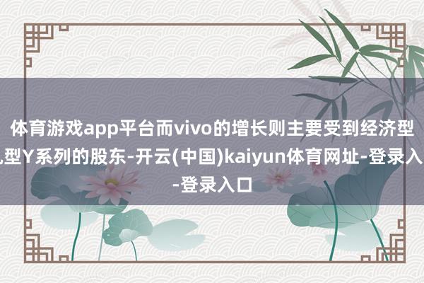 体育游戏app平台而vivo的增长则主要受到经济型机型Y系列的股东-开云(中国)kaiyun体育网址-登录入口