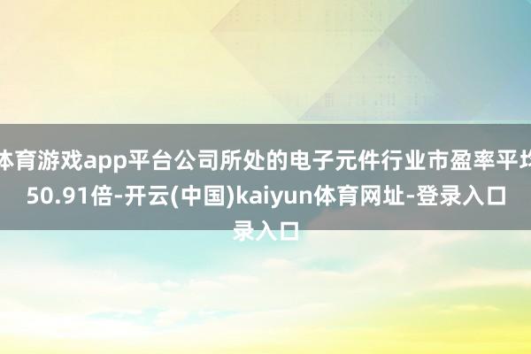 体育游戏app平台公司所处的电子元件行业市盈率平均50.91倍-开云(中国)kaiyun体育网址-登录入口