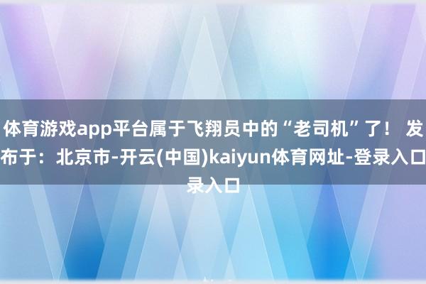 体育游戏app平台属于飞翔员中的“老司机”了！ 发布于：北京市-开云(中国)kaiyun体育网址-登录入口