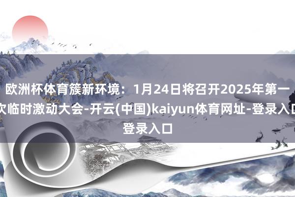 欧洲杯体育簇新环境：1月24日将召开2025年第一次临时激动大会-开云(中国)kaiyun体育网址-登录入口